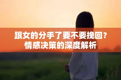 跟女的分手了要不要挽回？情感决策的深度解析