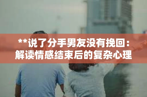 **说了分手男友没有挽回:解读情感结束后的复杂心理与现实** **说了分手男友没有挽回:解读情感结束后的复杂心理与现实**