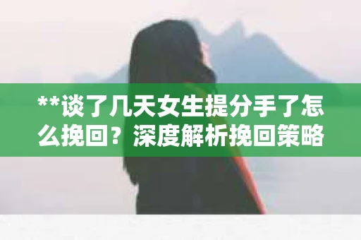 **谈了几天女生提分手了怎么挽回？深度解析挽回策略**