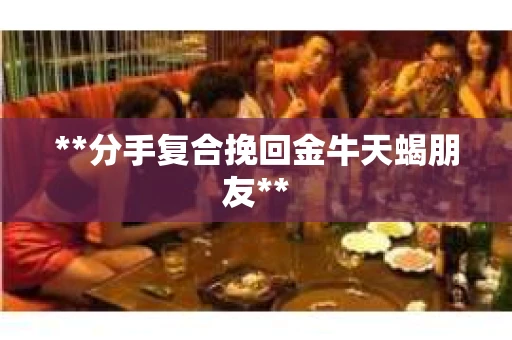 **分手复合挽回金牛天蝎朋友**