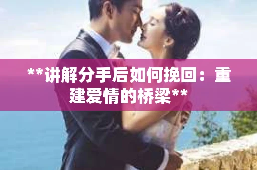 **讲解分手后如何挽回：重建爱情的桥梁**