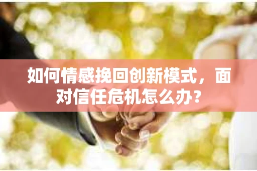 如何情感挽回创新模式，面对信任危机怎么办？