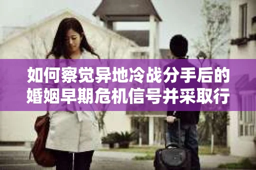 如何察觉异地冷战分手后的婚姻早期危机信号并采取行动? 如何察觉异地冷战分手后的婚姻早期危机信号并采取行动?