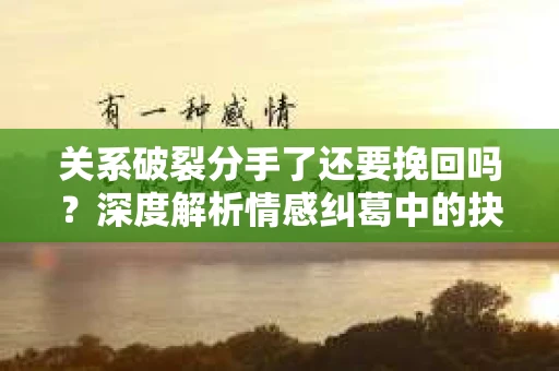关系破裂分手了还要挽回吗？深度解析情感纠葛中的抉择