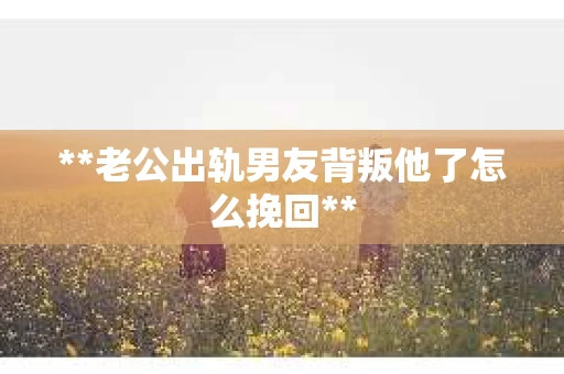 **老公出轨男友背叛他了怎么挽回**