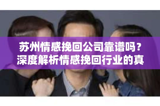苏州情感挽回公司靠谱吗？深度解析情感挽回行业的真实面貌