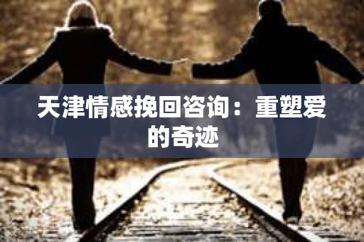 天津情感挽回咨询：重塑爱的奇迹