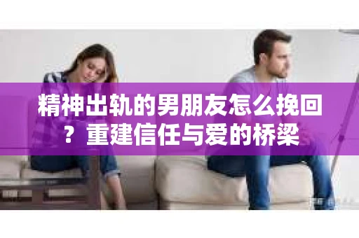 精神出轨的男朋友怎么挽回？重建信任与爱的桥梁