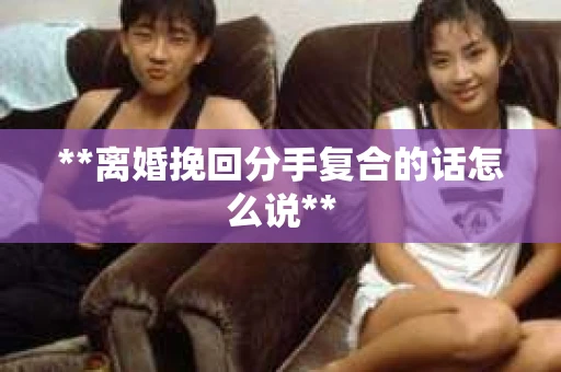 **离婚挽回分手复合的话怎么说** **离婚挽回分手复合的话怎么说**