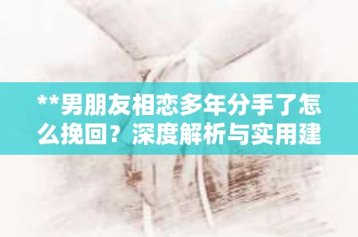**男朋友相恋多年分手了怎么挽回？深度解析与实用建议**