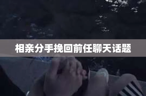 相亲分手挽回前任聊天话题