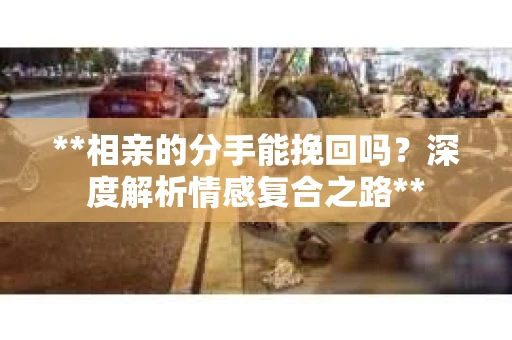**相亲的分手能挽回吗？深度解析情感复合之路**