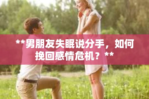 **男朋友失眠说分手，如何挽回感情危机？**