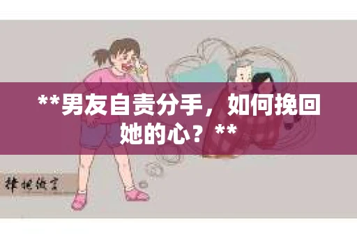 **男友自责分手，如何挽回她的心？**