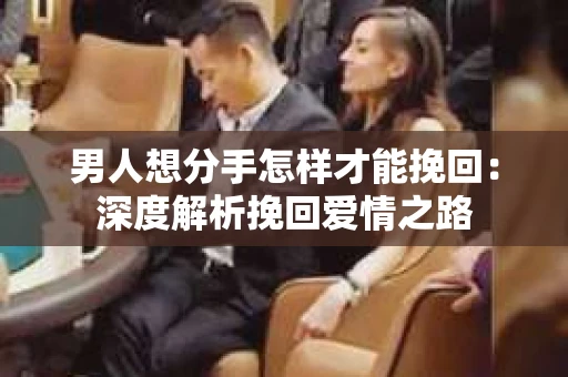 男人想分手怎样才能挽回：深度解析挽回爱情之路