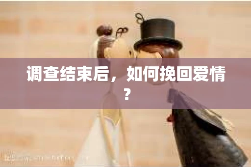 调查结束后，如何挽回爱情？