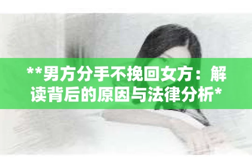 **男方分手不挽回女方：解读背后的原因与法律分析**