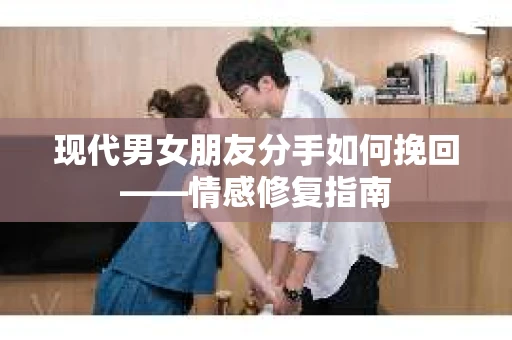 现代男女朋友分手如何挽回——情感修复指南