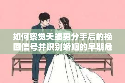 如何察觉天蝎男分手后的挽回信号并识别婚姻的早期危机？怎么办？