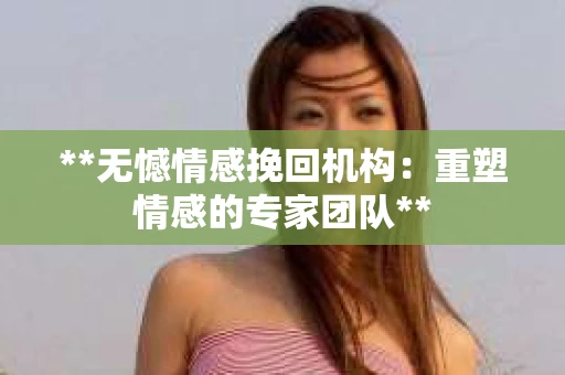 **无憾情感挽回机构：重塑情感的专家团队**
