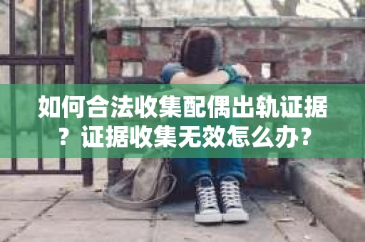 如何合法收集配偶出轨证据?证据收集无效怎么办? 如何合法收集配偶出轨证据?证据收集无效怎么办?