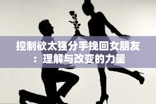 控制欲太强分手挽回女朋友：理解与改变的力量