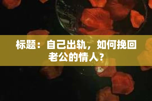 标题：自己出轨，如何挽回老公的情人？