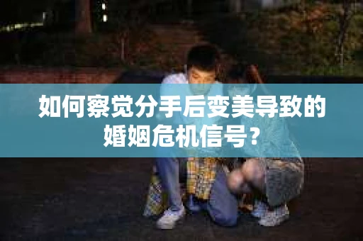 如何察觉分手后变美导致的婚姻危机信号？
