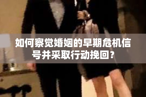 如何察觉婚姻的早期危机信号并采取行动挽回？