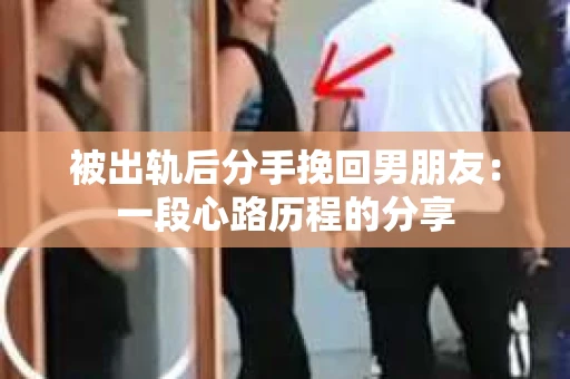 被出轨后分手挽回男朋友：一段心路历程的分享