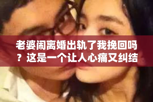 老婆闹离婚出轨了我挽回吗？这是一个让人心痛又纠结的问题。在这个问题上，我想要和大家分享一些我的看法和经验。