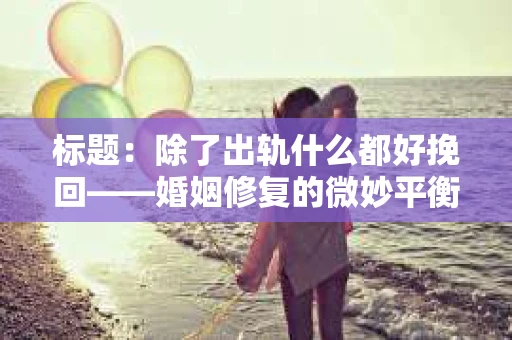 标题：除了出轨什么都好挽回——婚姻修复的微妙平衡