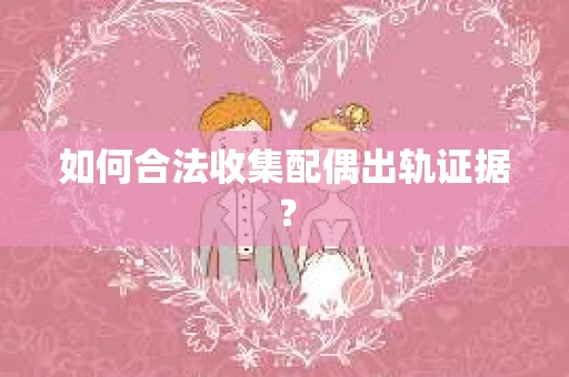 如何合法收集配偶出轨证据？
