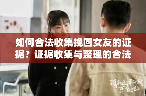 如何合法收集挽回女友的证据？证据收集与整理的合法策略怎么办？