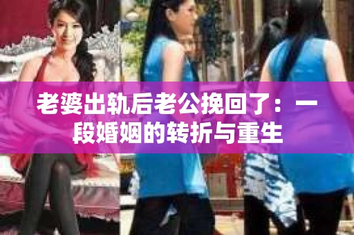 老婆出轨后老公挽回了：一段婚姻的转折与重生