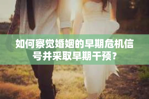 如何察觉婚姻的早期危机信号并采取早期干预？