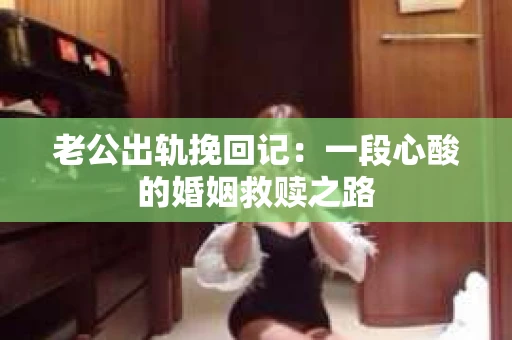老公出轨挽回记：一段心酸的婚姻救赎之路