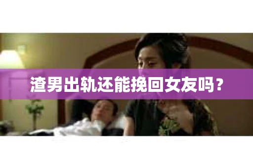 渣男出轨还能挽回女友吗？