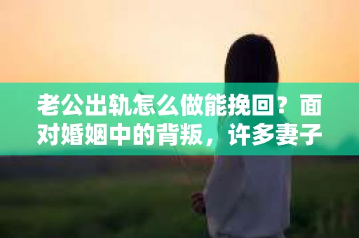 老公出轨怎么做能挽回？面对婚姻中的背叛，许多妻子都会感到痛苦和无助。但请相信，无论情况多么棘手，都有可能找到解决问题的方法。以下是我根据多年律师经验，结合实际案例，为大家整理的一些挽回婚姻的建议。