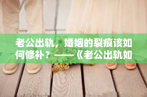 老公出轨，婚姻的裂痕该如何修补？——《老公出轨如何挽回的书》带你走出困境