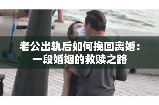 老公出轨后如何挽回离婚：一段婚姻的救赎之路