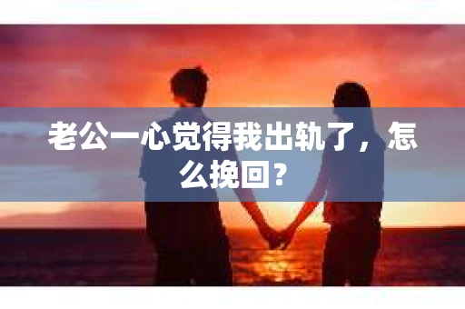 老公一心觉得我出轨了，怎么挽回？