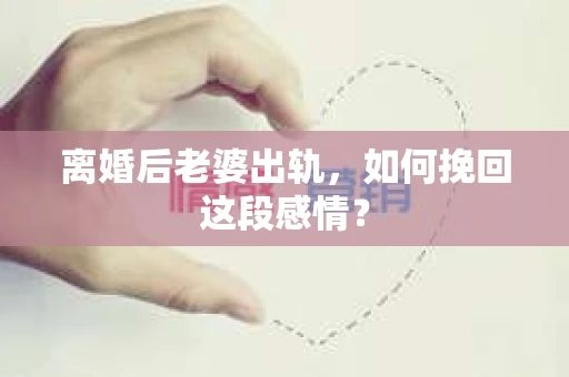 离婚后老婆出轨，如何挽回这段感情？