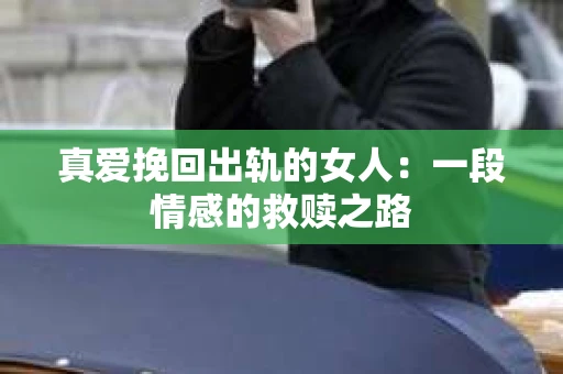 真爱挽回出轨的女人：一段情感的救赎之路