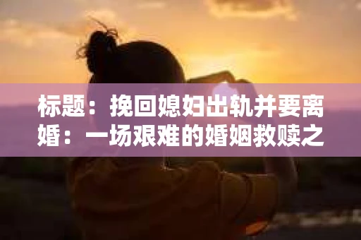 标题：挽回媳妇出轨并要离婚：一场艰难的婚姻救赎之路