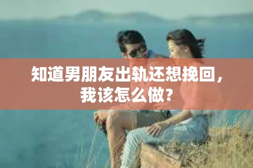 知道男朋友出轨还想挽回，我该怎么做？