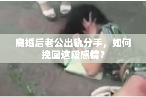 离婚后老公出轨分手，如何挽回这段感情？