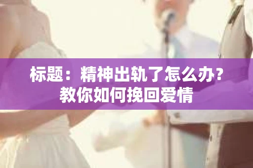 标题：精神出轨了怎么办？教你如何挽回爱情