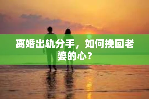 离婚出轨分手，如何挽回老婆的心？