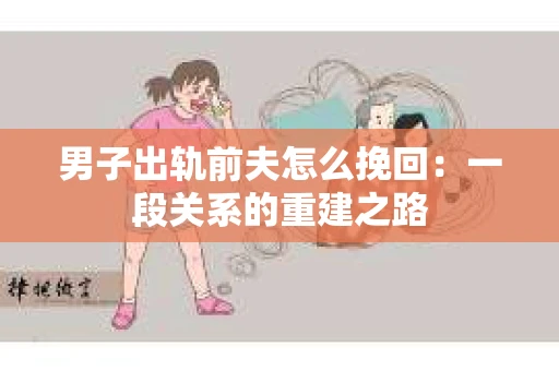 男子出轨前夫怎么挽回：一段关系的重建之路